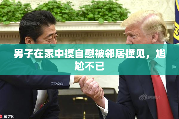男子在家中摸自慰被邻居撞见，尴尬不已