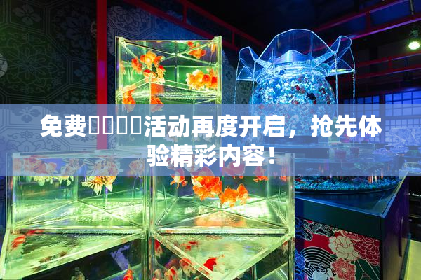 免费❌‌❌‌活动再度开启，抢先体验精彩内容！