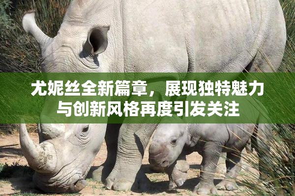 尤妮丝全新篇章，展现独特魅力与创新风格再度引发关注