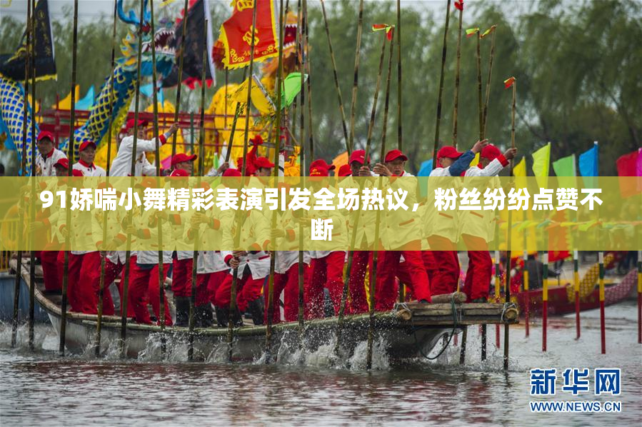 91娇喘小舞精彩表演引发全场热议，粉丝纷纷点赞不断