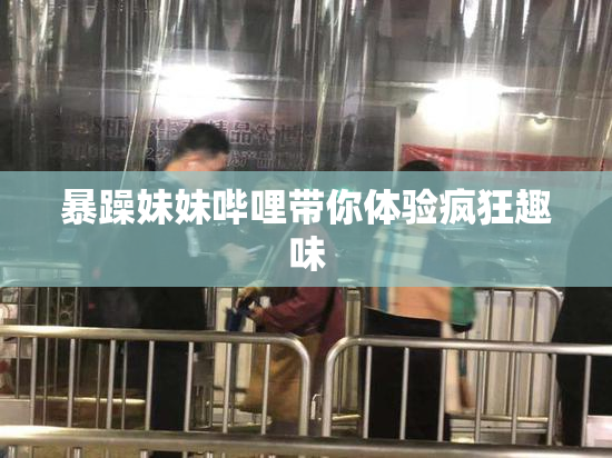 暴躁妹妹哔哩带你体验疯狂趣味