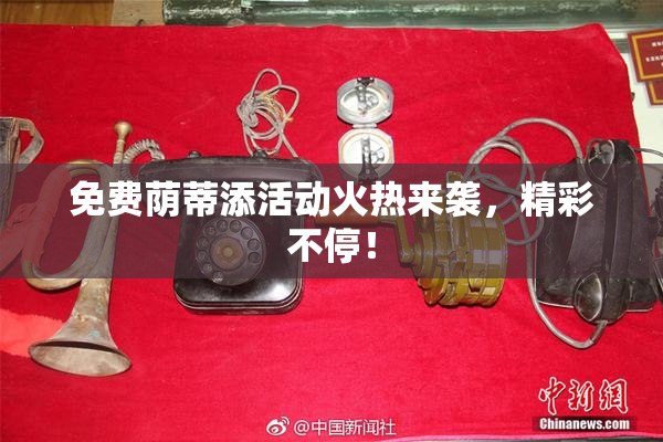 免费荫蒂添活动火热来袭，精彩不停！