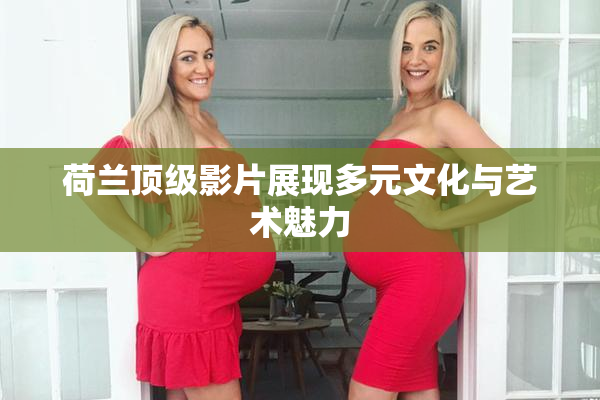 荷兰顶级影片展现多元文化与艺术魅力