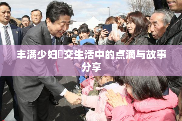 丰满少妇恔交生活中的点滴与故事分享
