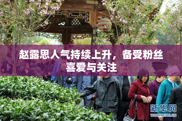 赵露思人气持续上升，备受粉丝喜爱与关注