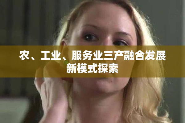 农、工业、服务业三产融合发展新模式探索