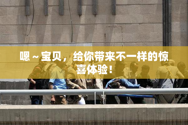 嗯～宝贝，给你带来不一样的惊喜体验！