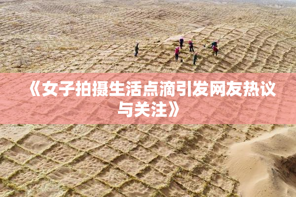 《女子拍摄生活点滴引发网友热议与关注》