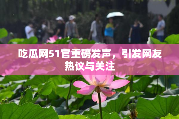 吃瓜网51官重磅发声，引发网友热议与关注