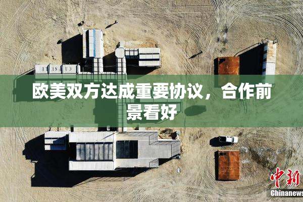 欧美双方达成重要协议，合作前景看好