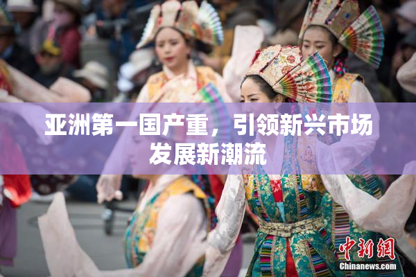 亚洲第一国产重，引领新兴市场发展新潮流