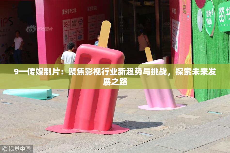 9一传媒制片：聚焦影视行业新趋势与挑战，探索未来发展之路