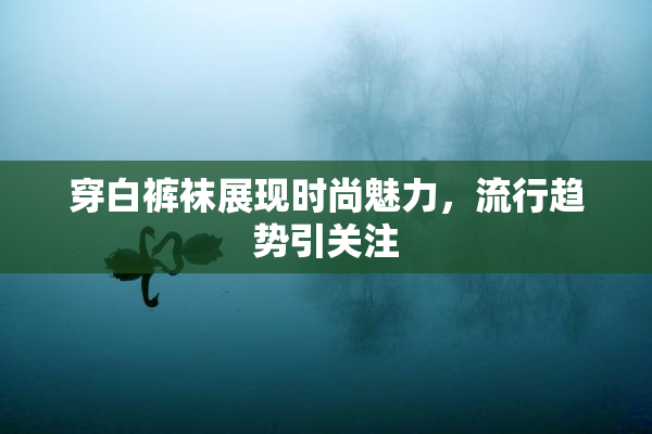 穿白裤袜展现时尚魅力，流行趋势引关注