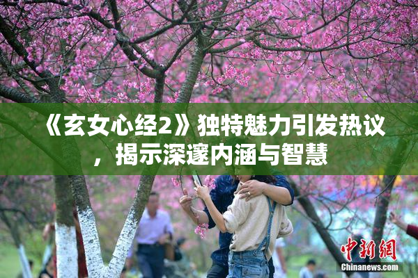《玄女心经2》独特魅力引发热议，揭示深邃内涵与智慧