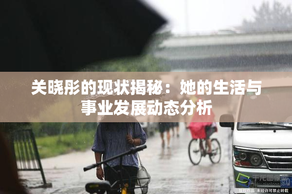 关晓彤的现状揭秘：她的生活与事业发展动态分析
