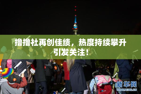撸撸社再创佳绩，热度持续攀升引发关注！