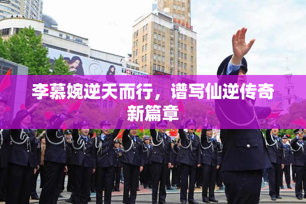 李慕婉逆天而行，谱写仙逆传奇新篇章