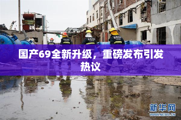 国产69全新升级，重磅发布引发热议