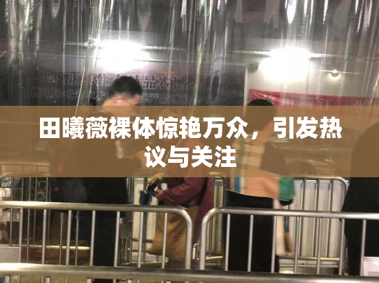 田曦薇裸体惊艳万众，引发热议与关注
