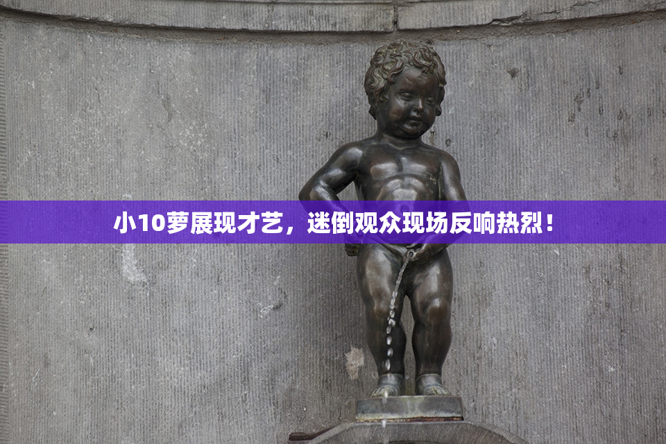 小10萝展现才艺，迷倒观众现场反响热烈！