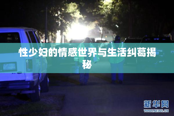 性少妇的情感世界与生活纠葛揭秘