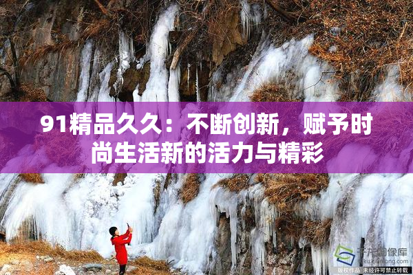 91精品久久：不断创新，赋予时尚生活新的活力与精彩