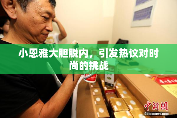 小恩雅大胆脱内，引发热议对时尚的挑战