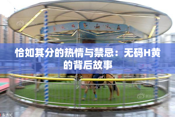 恰如其分的热情与禁忌：无码H黄的背后故事