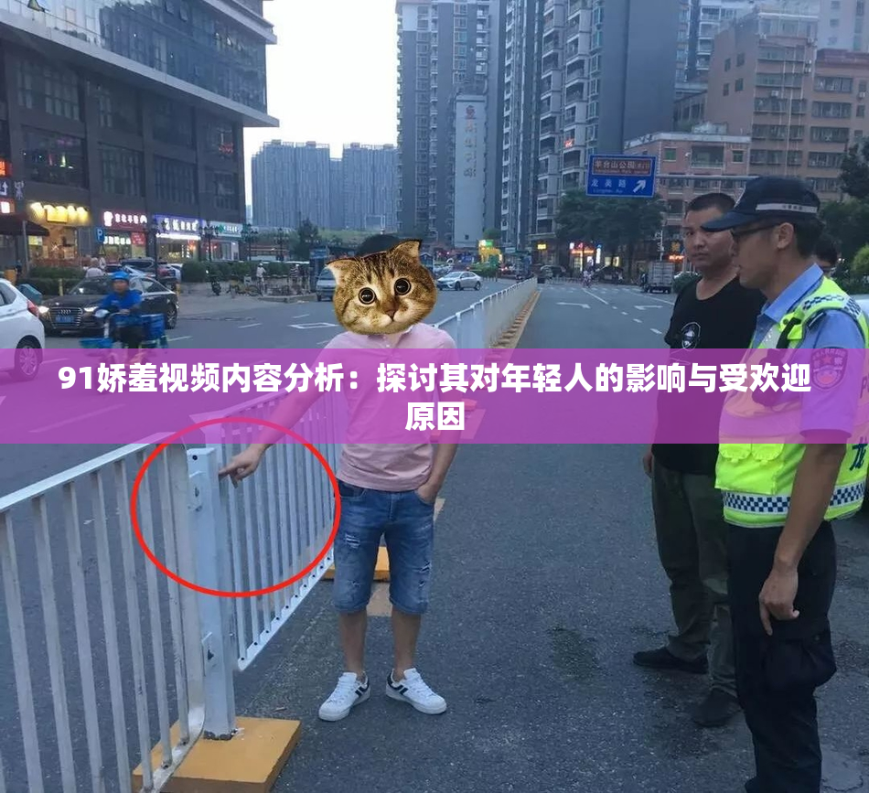 91娇羞视频内容分析：探讨其对年轻人的影响与受欢迎原因