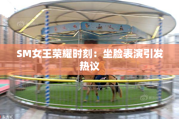 SM女王荣耀时刻：坐脸表演引发热议