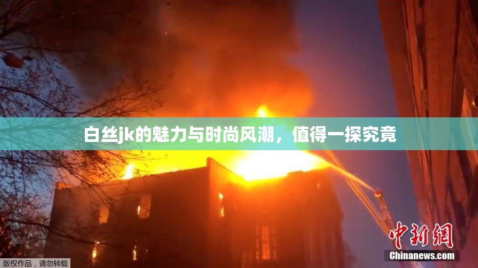白丝jk的魅力与时尚风潮，值得一探究竟
