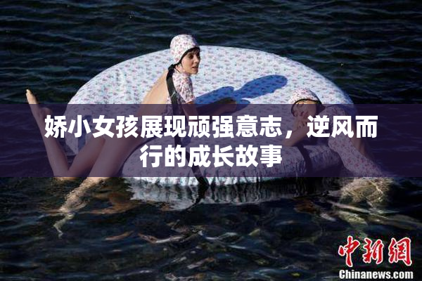 娇小女孩展现顽强意志，逆风而行的成长故事