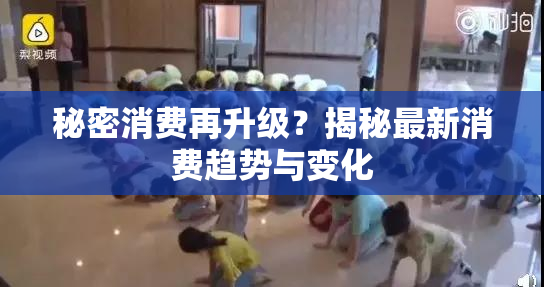 秘密消费再升级？揭秘最新消费趋势与变化