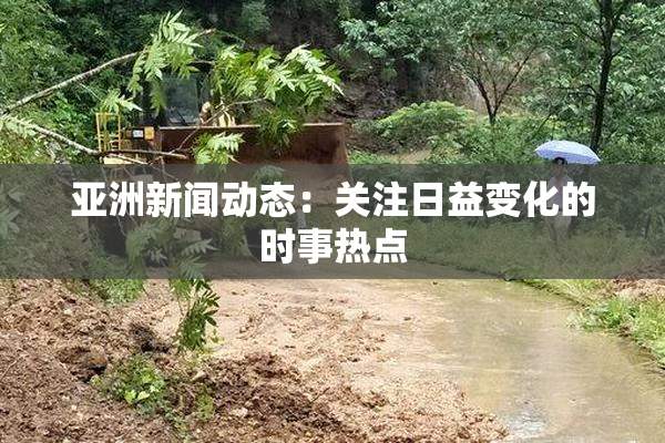亚洲新闻动态：关注日益变化的时事热点