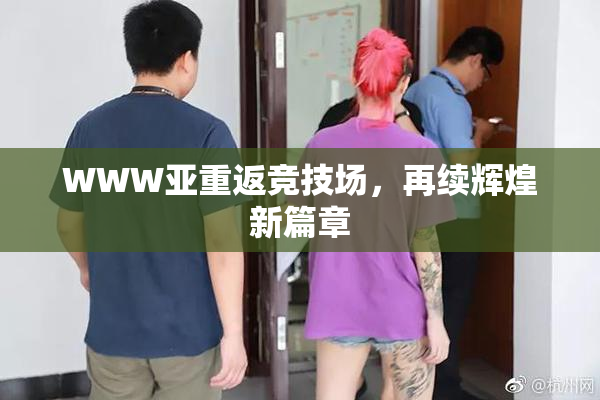 WWW亚重返竞技场，再续辉煌新篇章