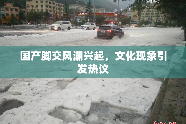 国产脚交风潮兴起，文化现象引发热议