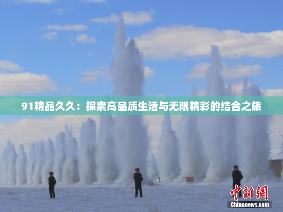 91精品久久：探索高品质生活与无限精彩的结合之旅