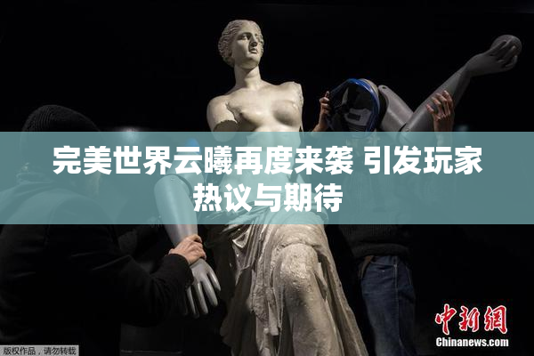 完美世界云曦再度来袭 引发玩家热议与期待
