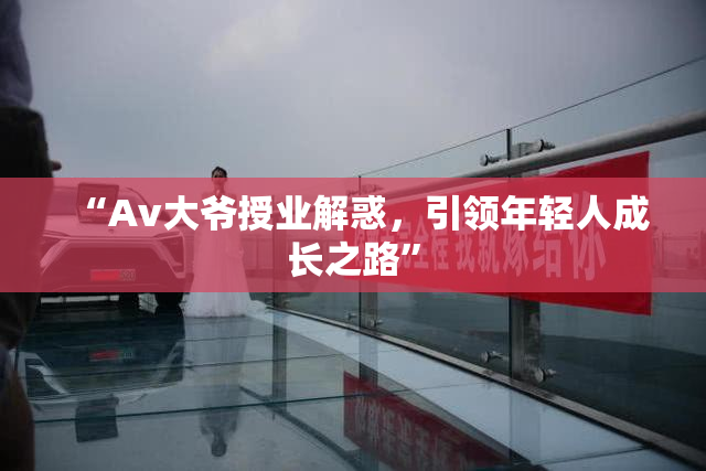 “Av大爷授业解惑，引领年轻人成长之路”