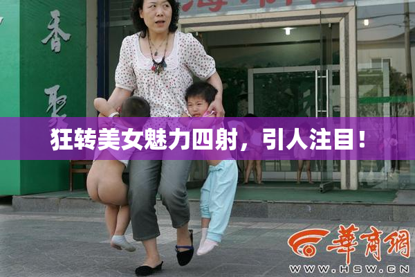 狂转美女魅力四射，引人注目！