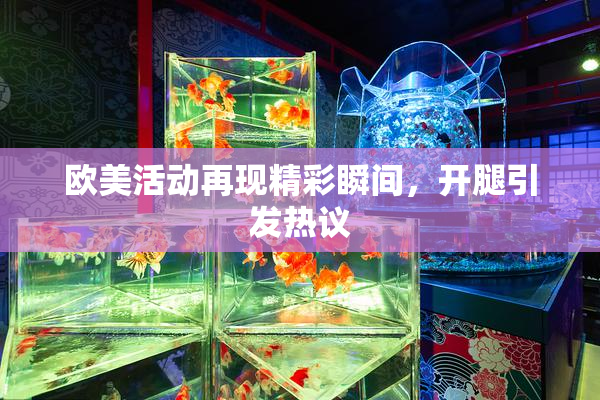 欧美活动再现精彩瞬间，开腿引发热议