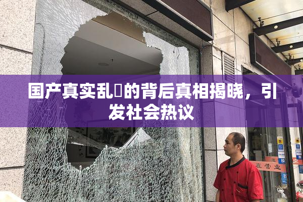 国产真实乱婬的背后真相揭晓，引发社会热议