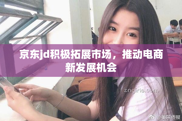 京东jd积极拓展市场，推动电商新发展机会