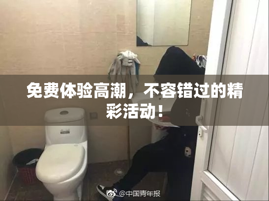免费体验高潮，不容错过的精彩活动！