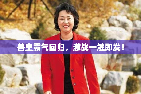 兽皇霸气回归，激战一触即发！