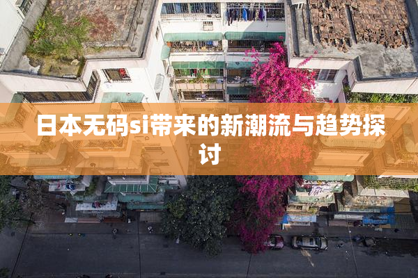 日本无码si带来的新潮流与趋势探讨