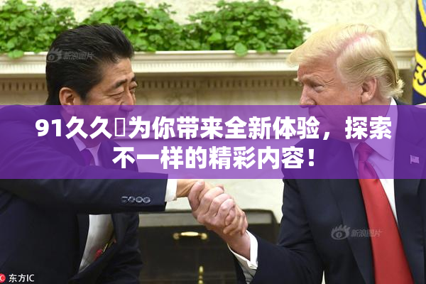91久久擼为你带来全新体验，探索不一样的精彩内容！