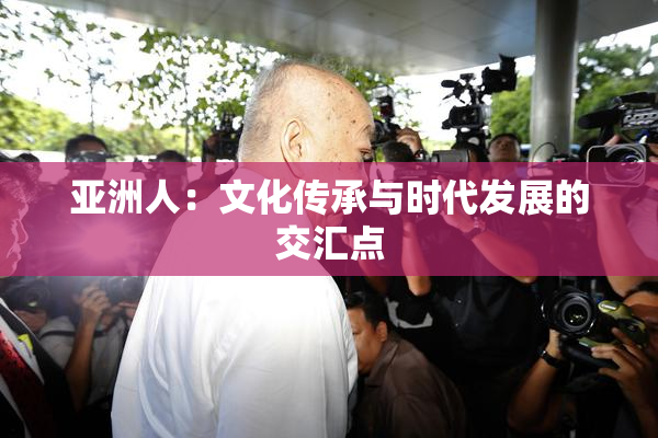 亚洲人：文化传承与时代发展的交汇点