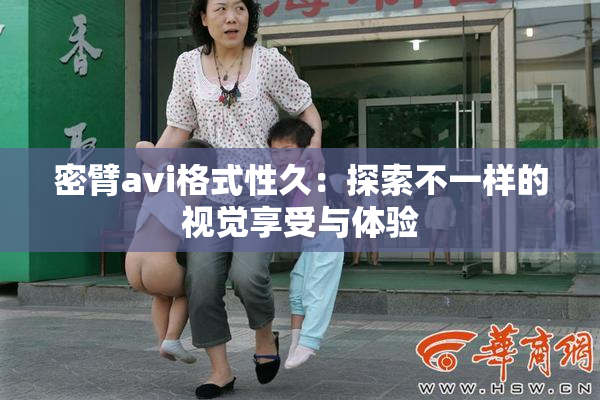 密臂avi格式性久：探索不一样的视觉享受与体验