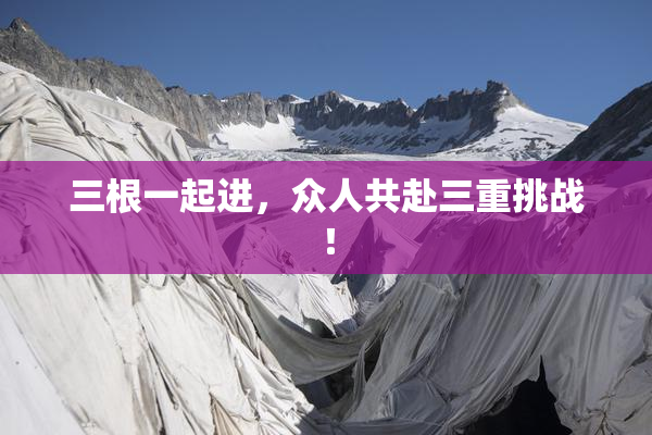 三根一起进，众人共赴三重挑战！